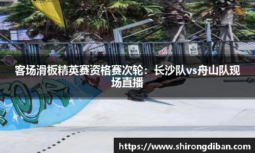 客场滑板精英赛资格赛次轮：长沙队vs舟山队现场直播