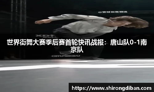 世界街舞大赛季后赛首轮快讯战报：唐山队0-1南京队