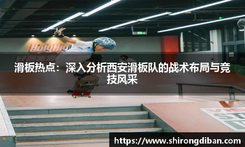 滑板热点：深入分析西安滑板队的战术布局与竞技风采