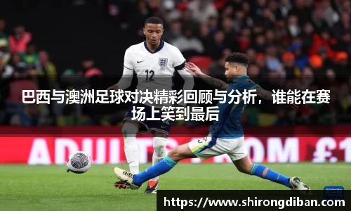 巴西与澳洲足球对决精彩回顾与分析，谁能在赛场上笑到最后