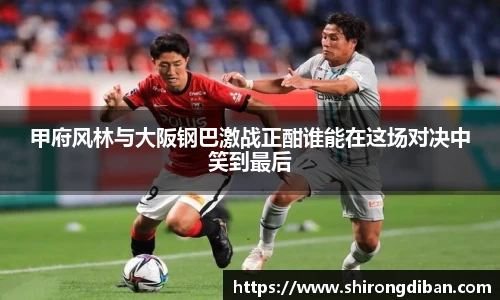 甲府风林与大阪钢巴激战正酣谁能在这场对决中笑到最后