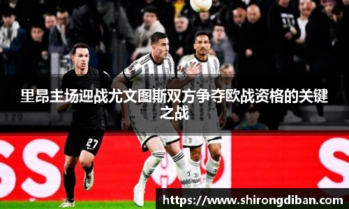 里昂主场迎战尤文图斯双方争夺欧战资格的关键之战